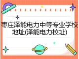 枣庄泽能电力中等专业学校地址(泽能电力校址)