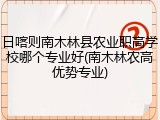 日喀则南木林县农业职高学校哪个专业好(南木林农高优势专业)