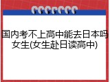 国内考不上高中能去日本吗女生(女生赴日读高中)