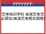 艺考培训学校 表演艺考怎么报名(表演艺考报名指南)