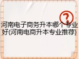 河南电子商务升本哪个专业好(河南电商升本专业推荐)