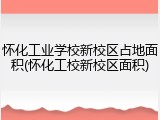 怀化工业学校新校区占地面积(怀化工校新校区面积)