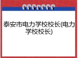 泰安市电力学校校长(电力学校校长)