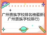 广州贵族学校排名榜最新(广州贵族学校排行)