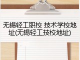 无锡轻工职校 技术学校地址(无锡轻工技校地址)