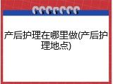 产后护理在哪里做(产后护理地点)