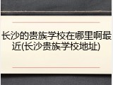 长沙的贵族学校在哪里啊最近(长沙贵族学校地址)