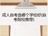 成人自考选哪个学校好(自考院校推荐)
