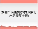 淮北产后康复哪家好(淮北产后康复推荐)