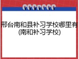 邢台南和县补习学校哪里有(南和补习学校)