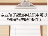 专业孩子叛逆学校职中可以报吗(叛逆职中招生)