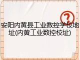 安阳内黄县工业数控学校地址(内黄工业数控校址)
