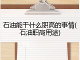 石油能干什么职高的事情(石油职高用途)