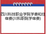 四川科技职业学院学费和住宿费(川科职院学宿费)
