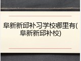 阜新新邱补习学校哪里有(阜新新邱补校)