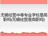 无锡经贸中等专业学校是高职吗(无锡经贸是高职吗)
