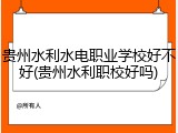 贵州水利水电职业学校好不好(贵州水利职校好吗)