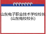 山东电子职业技术学校校长(山东电校校长)