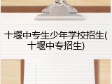 十堰中专生少年学校招生(十堰中专招生)