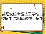 益阳农校高级技工学校 技校招生(益阳高级技工招生)