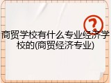 商贸学校有什么专业经济学校的(商贸经济专业)