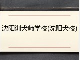 沈阳训犬师学校(沈阳犬校)