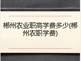 郴州农业职高学费多少(郴州农职学费)