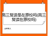 高三复读是在原校吗(高三复读在原校吗)