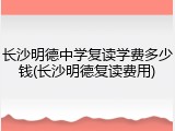 长沙明德中学复读学费多少钱(长沙明德复读费用)