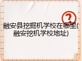 融安县挖掘机学校在哪里(融安挖机学校地址)
