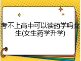 考不上高中可以读药学吗女生(女生药学升学)