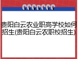 贵阳白云农业职高学校如何招生(贵阳白云农职校招生)