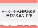 自考校考什么时候出成绩(自考校考查分时间)