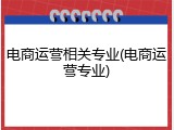 电商运营相关专业(电商运营专业)