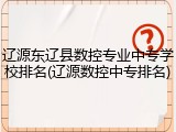 辽源东辽县数控专业中专学校排名(辽源数控中专排名)