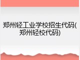 郑州轻工业学校招生代码(郑州轻校代码)