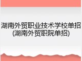 湖南外贸职业技术学校单招(湖南外贸职院单招)