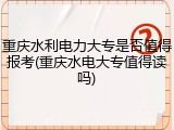 重庆水利电力大专是否值得报考(重庆水电大专值得读吗)