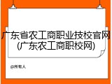 广东省农工商职业技校官网(广东农工商职校网)