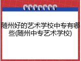 随州好的艺术学校中专有哪些(随州中专艺术学校)