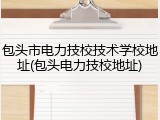 包头市电力技校技术学校地址(包头电力技校地址)