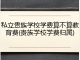 私立贵族学校学费算不算教育费(贵族学校学费归属)