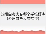 苏州自考大专哪个学校好点(苏州自考大专推荐)
