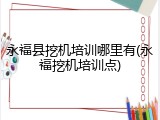 永福县挖机培训哪里有(永福挖机培训点)