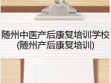 随州中医产后康复培训学校(随州产后康复培训)