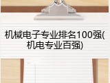 机械电子专业排名100强(机电专业百强)