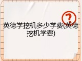 英德学挖机多少学费(英德挖机学费)