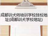 成都训犬师培训学校技校地址(成都训犬学校地址)
