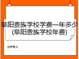 阜阳贵族学校学费一年多少(阜阳贵族学校年费)