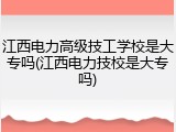 江西电力高级技工学校是大专吗(江西电力技校是大专吗)
